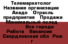 Телемаркетолог › Название организации ­ Акадо › Отрасль предприятия ­ Продажи › Минимальный оклад ­ 30 000 - Все города Работа » Вакансии   . Свердловская обл.,Реж г.